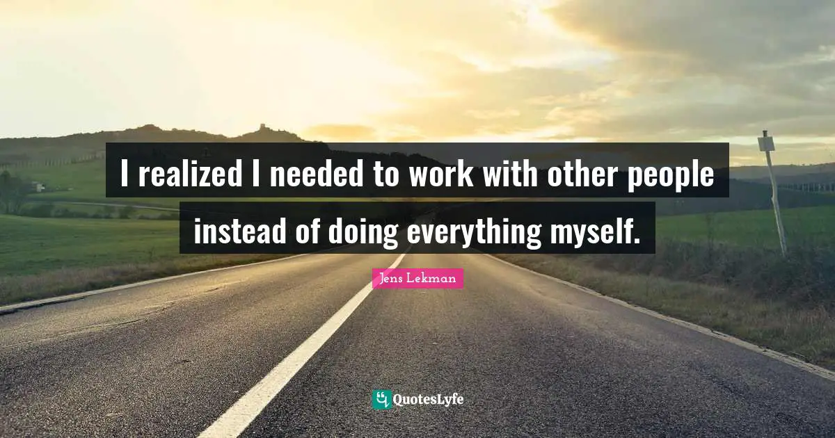 I realized I needed to work with other people instead of doing everything myself.