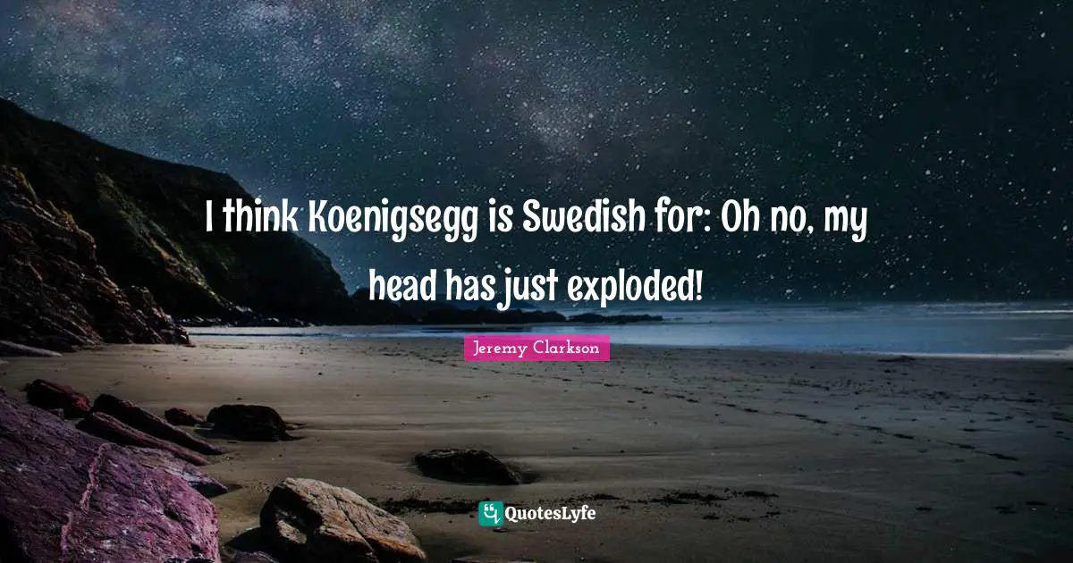 I think Koenigsegg is Swedish for: Oh no, my head has just exploded!