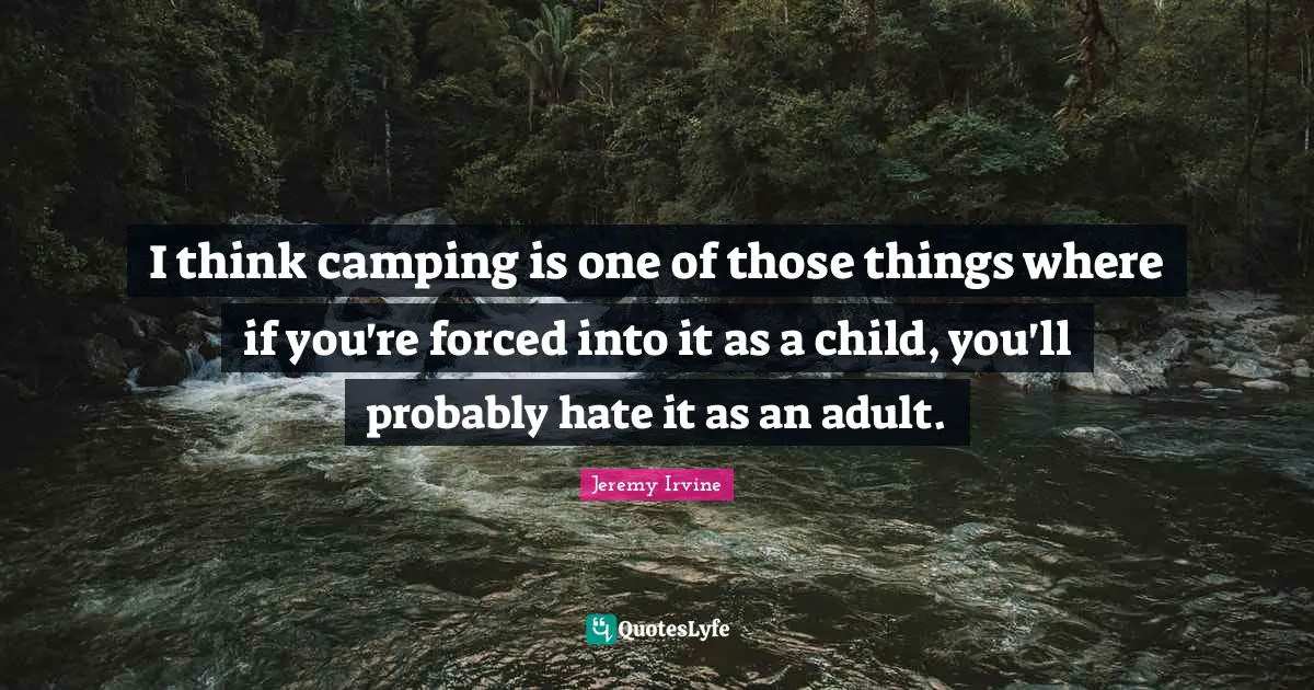 I think camping is one of those things where if you're forced into it as a child, you'll probably hate it as an adult.