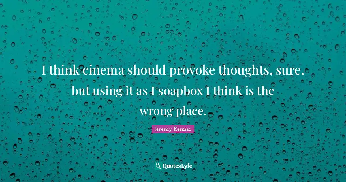 I think cinema should provoke thoughts, sure, but using it as I soapbox I think is the wrong place.