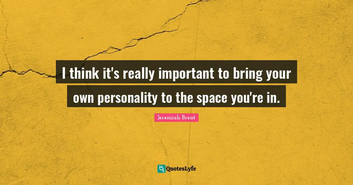 I think it's really important to bring your own personality to the space you're in.