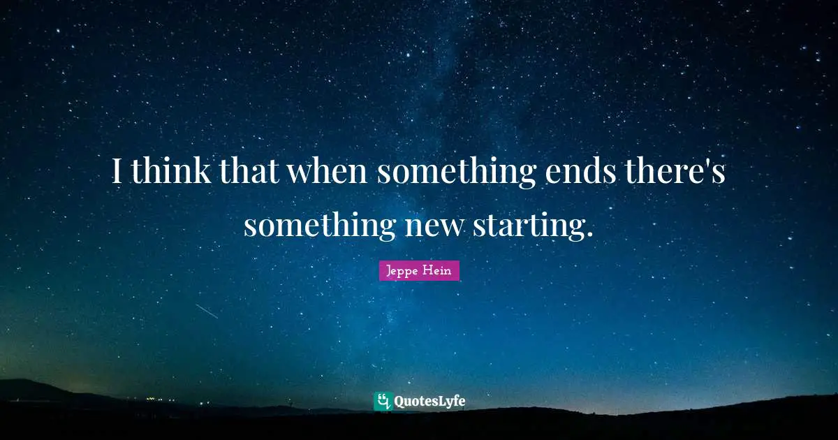 I think that when something ends there's something new starting.