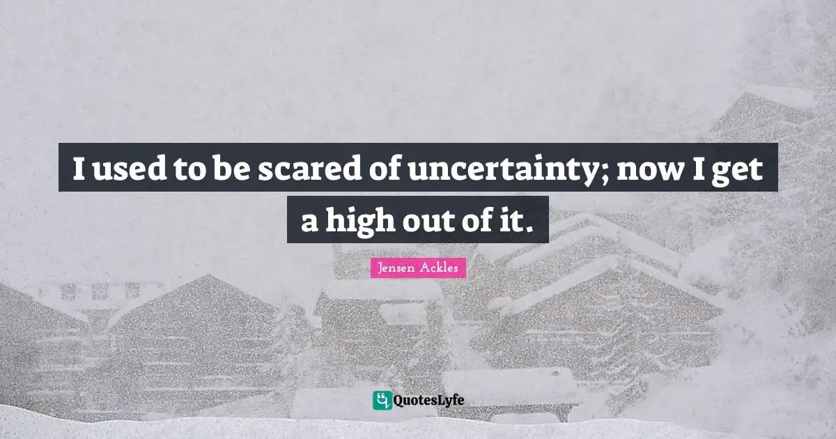 I used to be scared of uncertainty; now I get a high out of it.