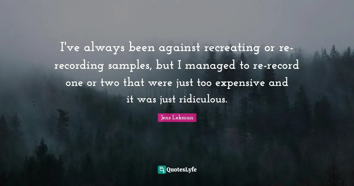 I've always been against recreating or re-recording samples, but I managed to re-record one or two that were just too expensive and it was just ridiculous.