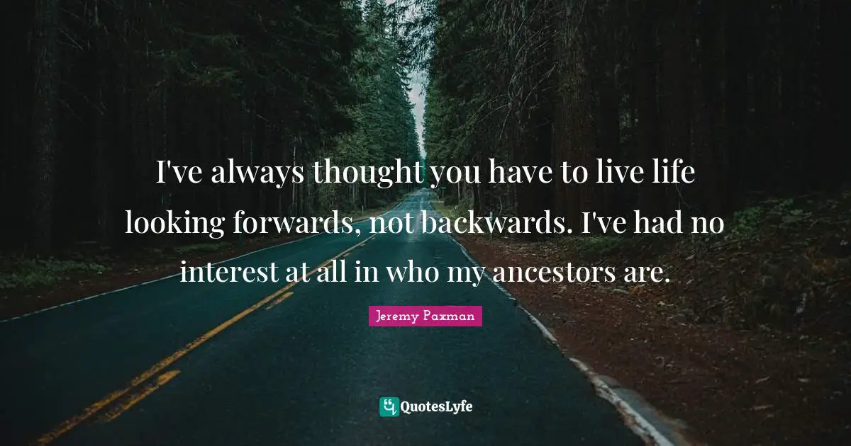 Jeremy Paxman Quotes: "I've always thought you have to live life looking forwards, not backwards. I've had no interest at all in who my ancestors are."