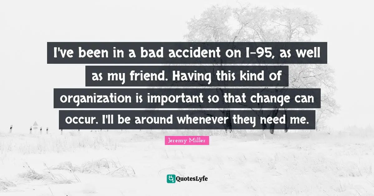I've been in a bad accident on I-95, as well as my friend. Having this kind of organization is important so that change can occur. I'll be around whenever they need me.