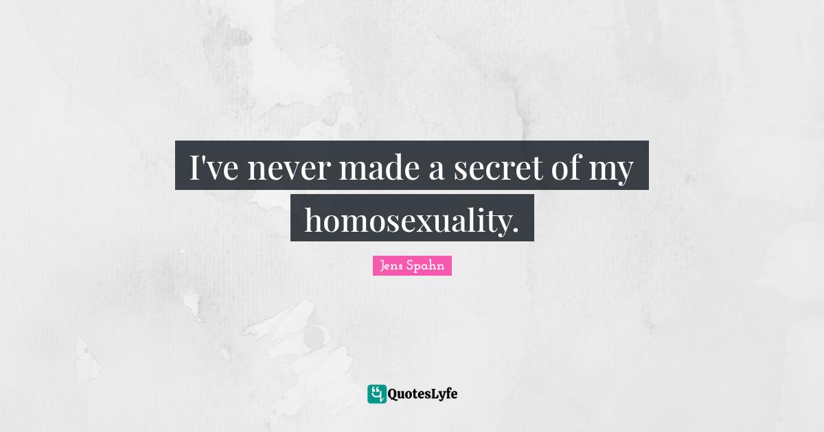I've never made a secret of my homosexuality.