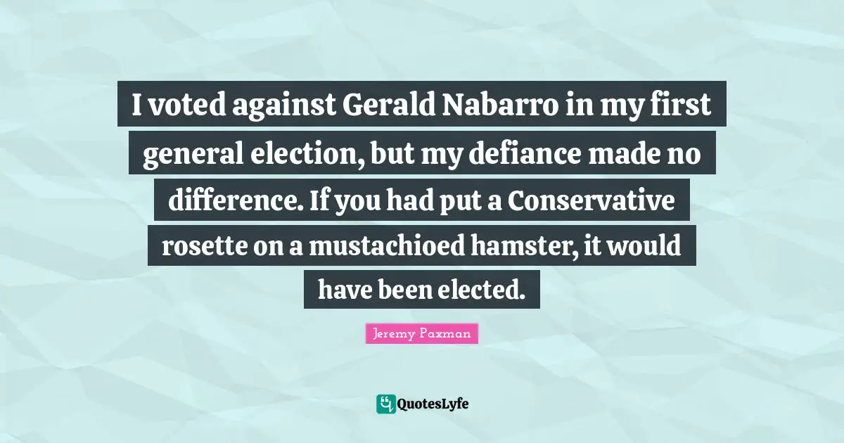 Jeremy Paxman Quotes: "I voted against Gerald Nabarro in my first general election, but my defiance made no difference. If you had put a Conservative rosette on a mustachioed hamster, it would have been elected."