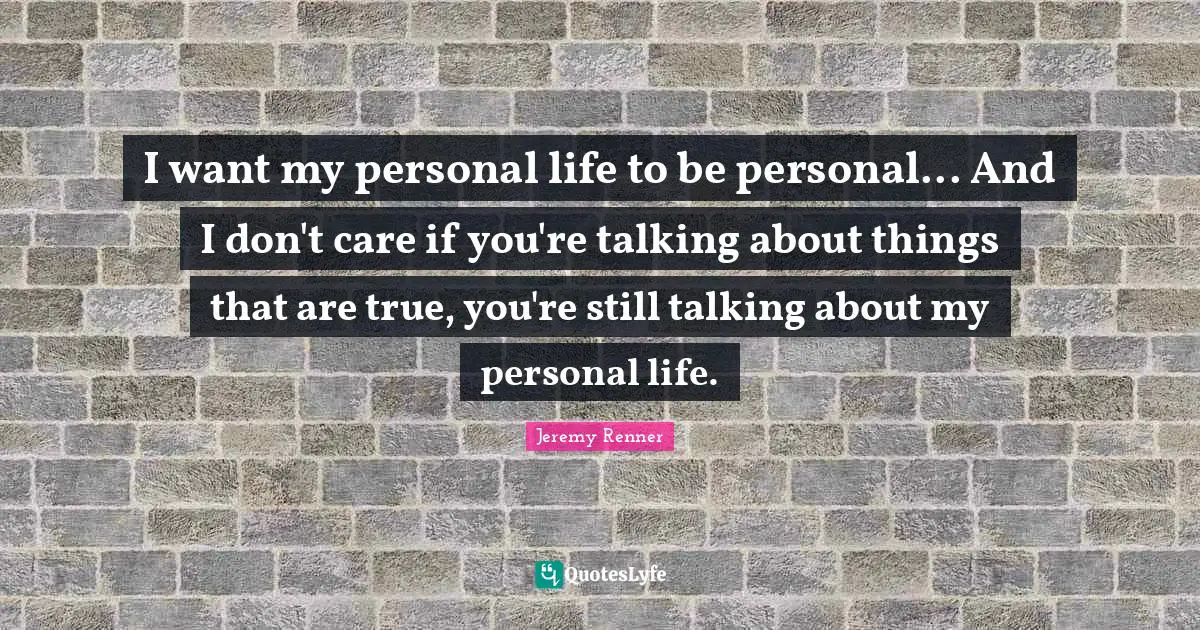 I want my personal life to be personal... And I don't care if you're talking about things that are true, you're still talking about my personal life.