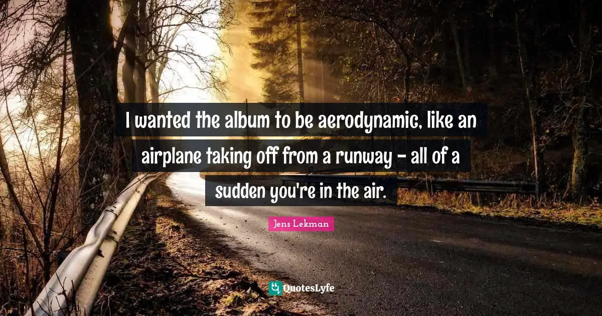 I wanted the album to be aerodynamic, like an airplane taking off from a runway - all of a sudden you're in the air.