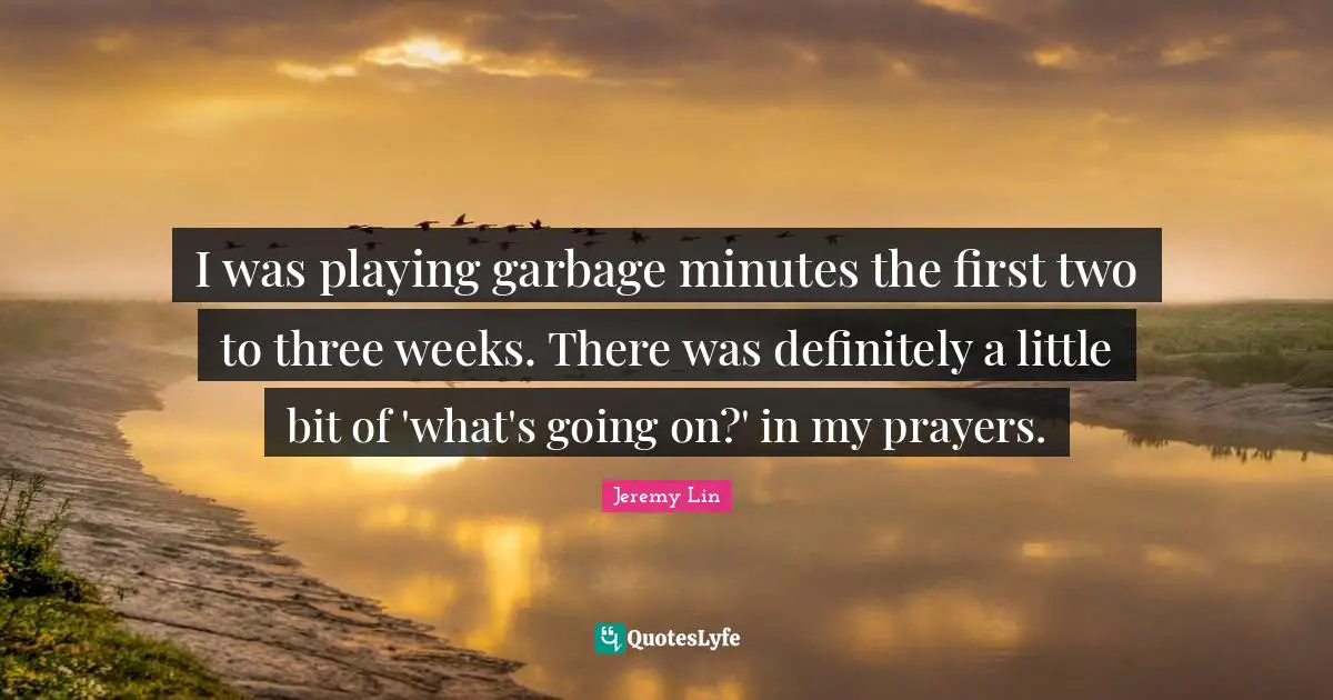 I was playing garbage minutes the first two to three weeks. There was definitely a little bit of 'what's going on?' in my prayers.