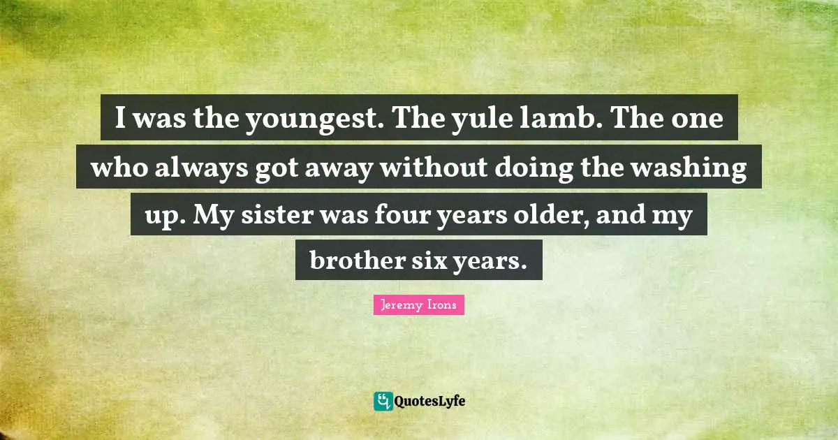 Six Quotes: "I was the youngest. The yule lamb. The one who always got away without doing the washing up. My sister was four years older, and my brother six years."