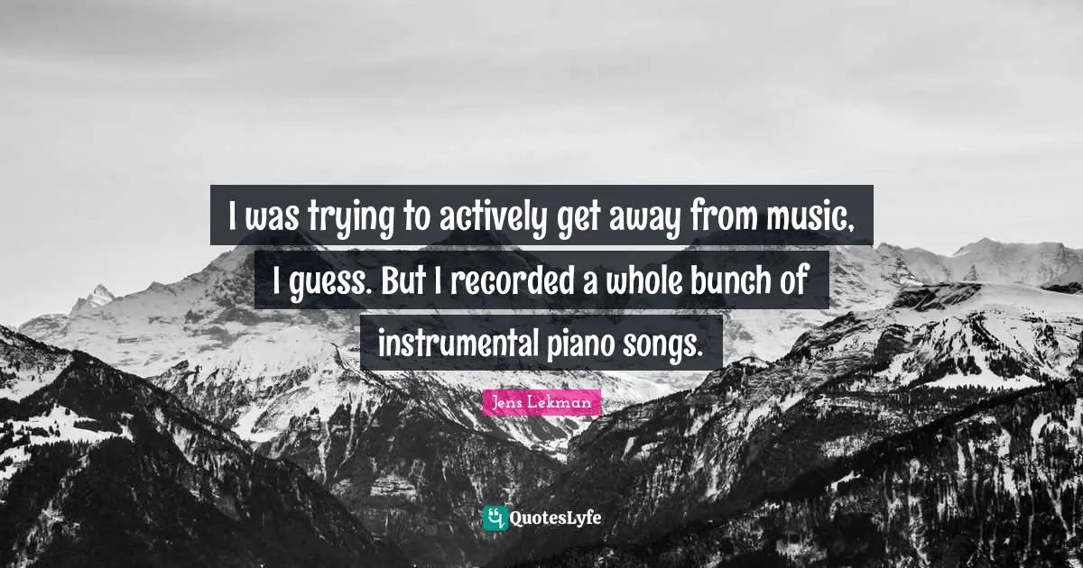 I was trying to actively get away from music, I guess. But I recorded a whole bunch of instrumental piano songs.