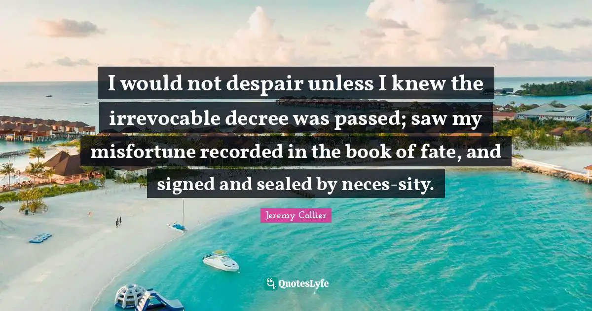 I would not despair unless I knew the irrevocable decree was passed; saw my misfortune recorded in the book of fate, and signed and sealed by neces-sity.