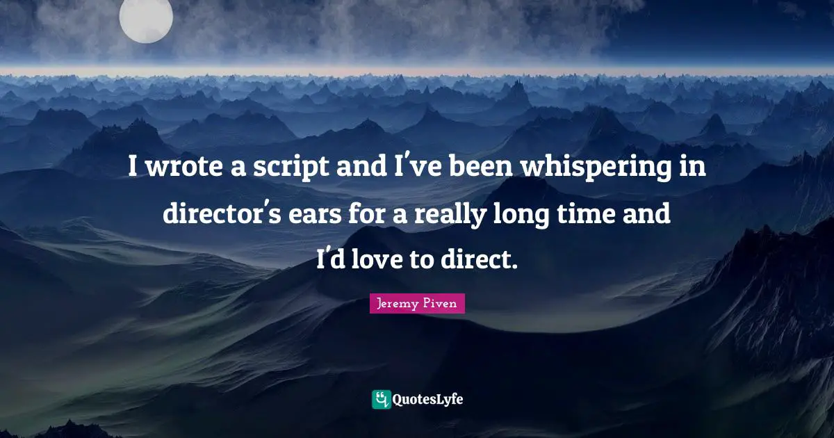 Really Long Quotes: "I wrote a script and I've been whispering in director's ears for a really long time and I'd love to direct."