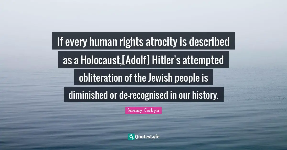 Jeremy Corbyn Quotes: "If every human rights atrocity is described as a Holocaust,[Adolf] Hitler's attempted obliteration of the Jewish people is diminished or de-recognised in our history."