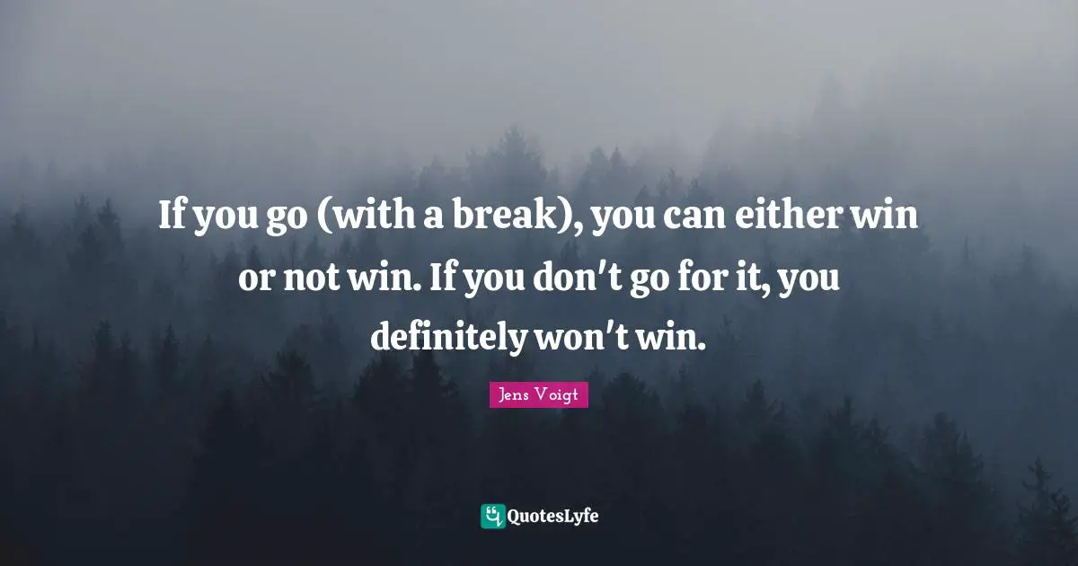 If you go (with a break), you can either win or not win. If you don't go for it, you definitely won't win.