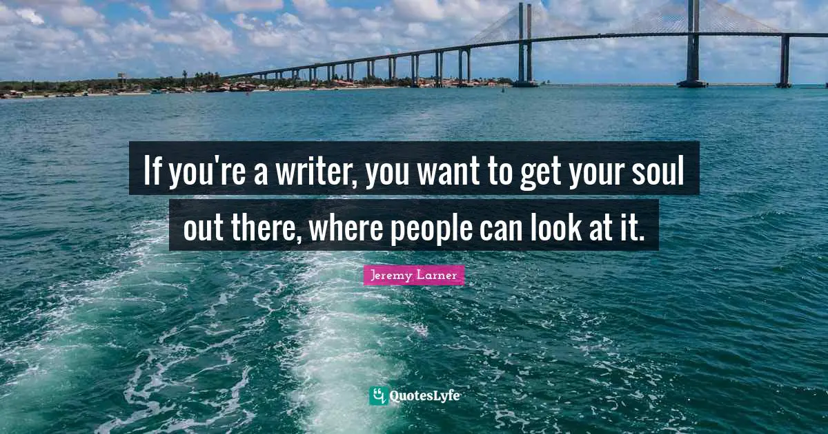 If you're a writer, you want to get your soul out there, where people can look at it.