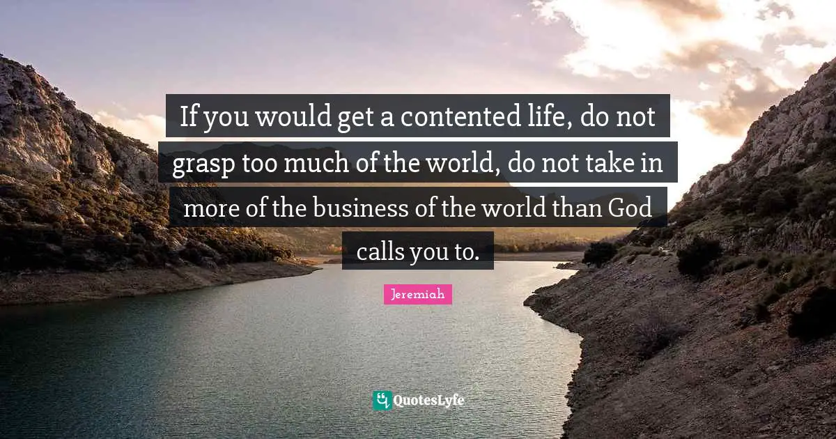 Jeremiah Quotes: "If you would get a contented life, do not grasp too much of the world, do not take in more of the business of the world than God calls you to."