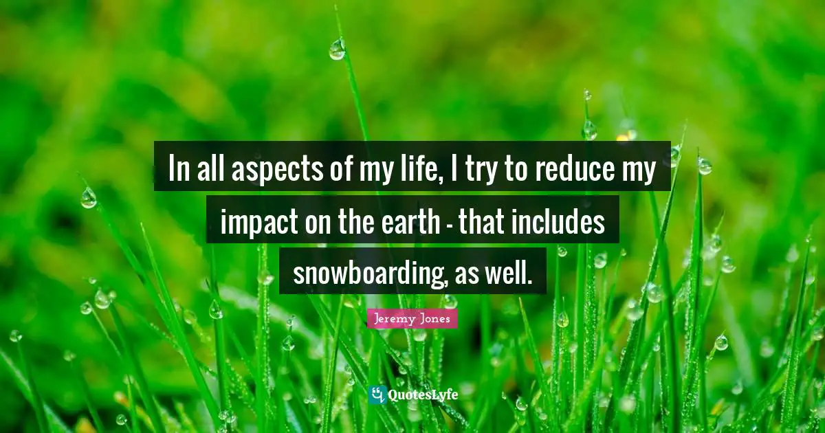In all aspects of my life, I try to reduce my impact on the earth - that includes snowboarding, as well.