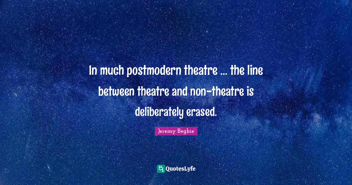 In much postmodern theatre ... the line between theatre and non-theatre is deliberately erased.