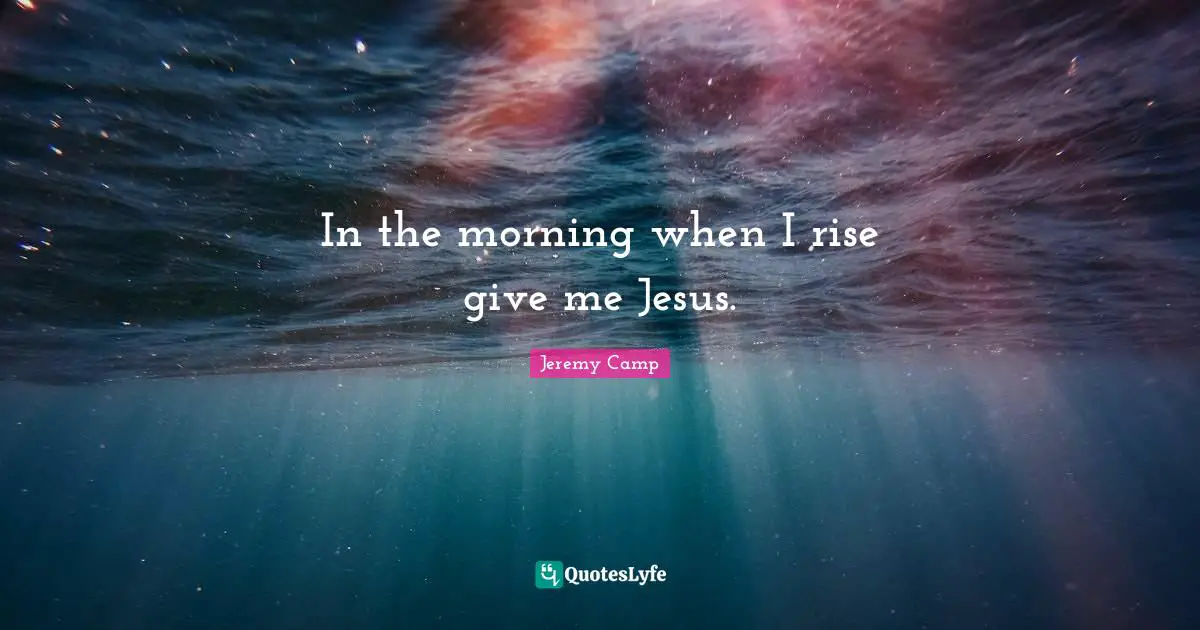 In the morning when I rise give me Jesus.