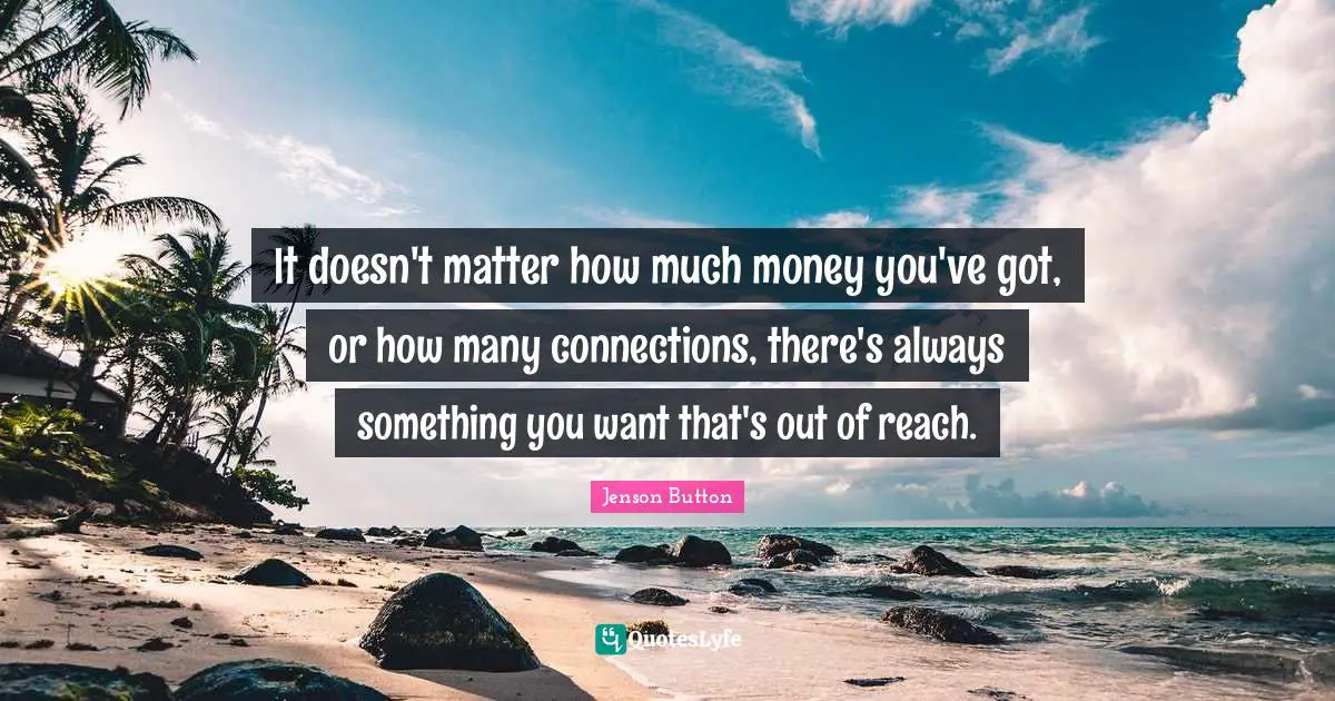 It doesn't matter how much money you've got, or how many connections, there's always something you want that's out of reach.