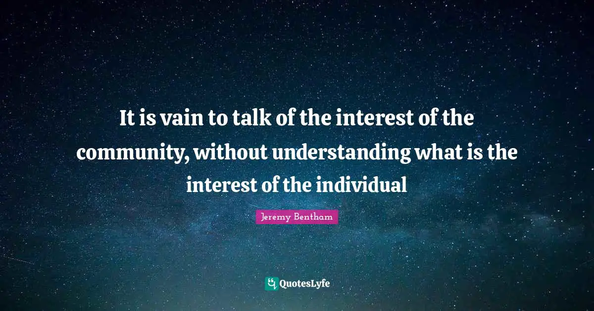 It is vain to talk of the interest of the community, without understanding what is the interest of the individual