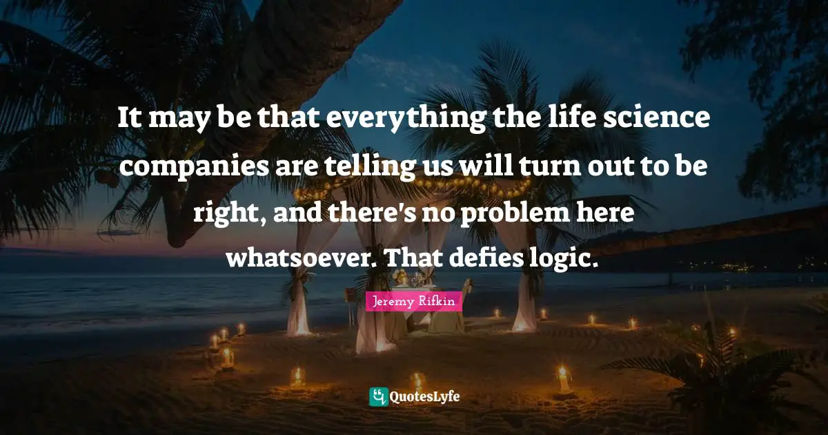 It may be that everything the life science companies are telling us will turn out to be right, and there's no problem here whatsoever. That defies logic.