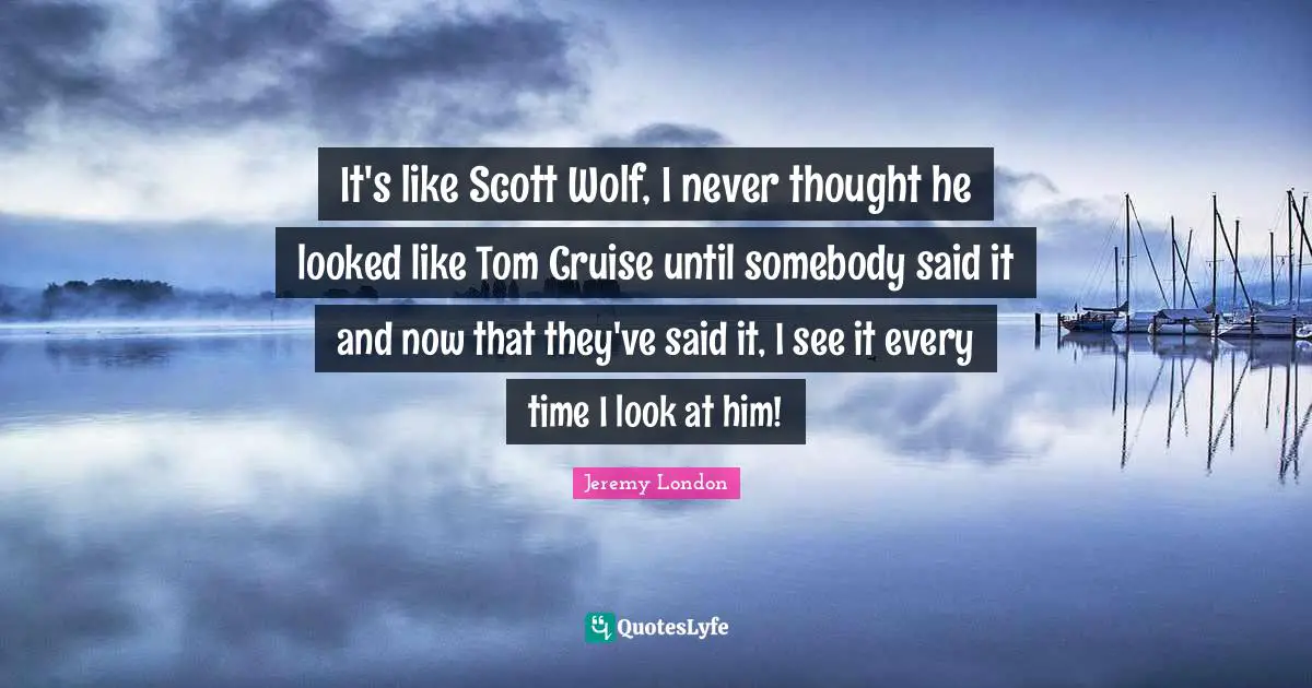 Cruise Quotes: "It's like Scott Wolf, I never thought he looked like Tom Cruise until somebody said it and now that they've said it, I see it every time I look at him!"