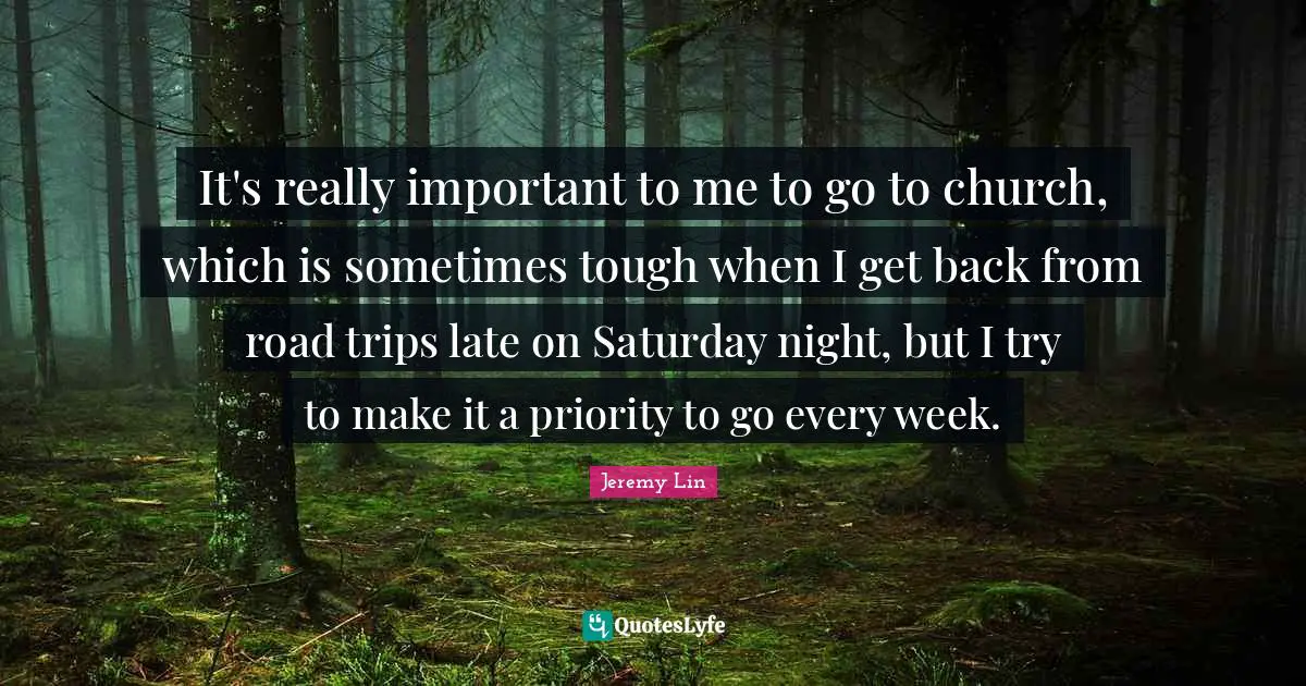 It's really important to me to go to church, which is sometimes tough when I get back from road trips late on Saturday night, but I try to make it a priority to go every week.