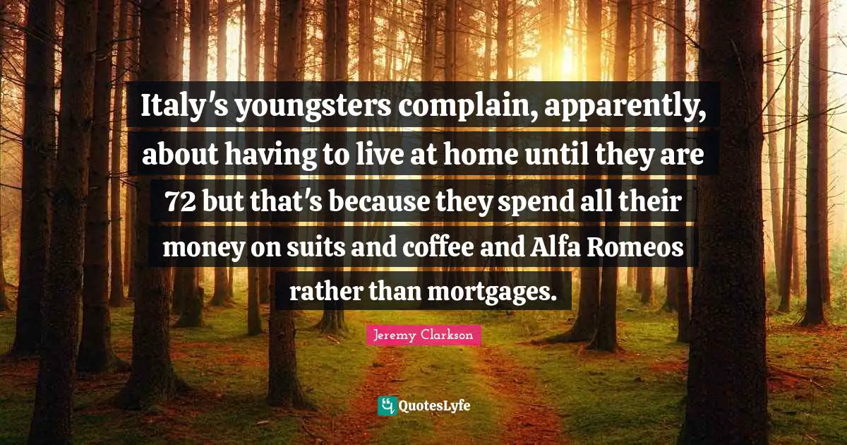 Italy's youngsters complain, apparently, about having to live at home until they are 72 but that's because they spend all their money on suits and coffee and Alfa Romeos rather than mortgages.