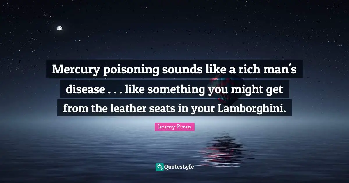 Rich Man Quotes: "Mercury poisoning sounds like a rich man's disease . . . like something you might get from the leather seats in your Lamborghini."