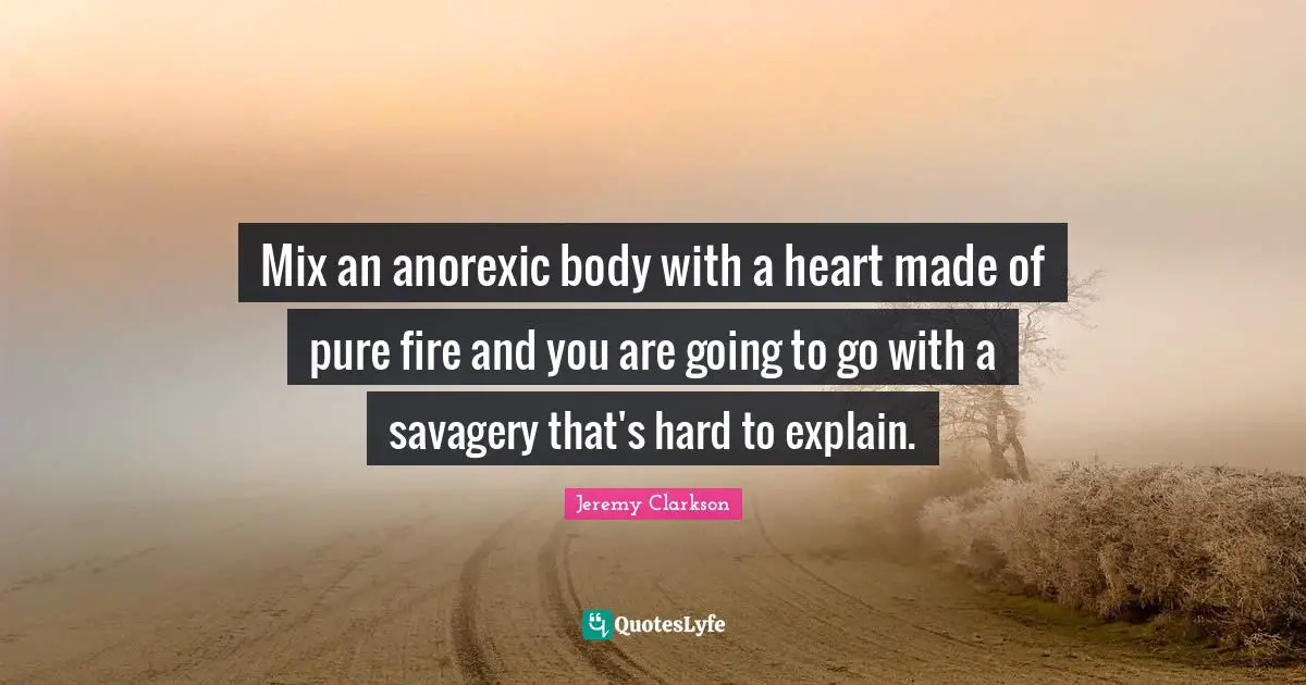 Mix an anorexic body with a heart made of pure fire and you are going to go with a savagery that's hard to explain.