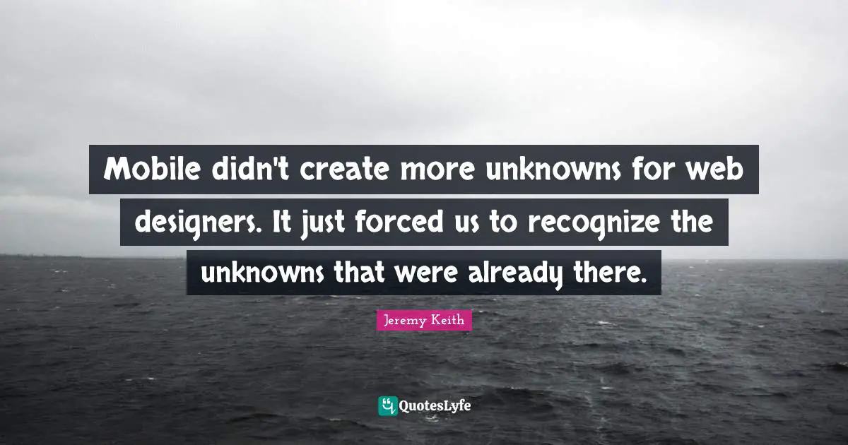Mobile didn't create more unknowns for web designers. It just forced us to recognize the unknowns that were already there.