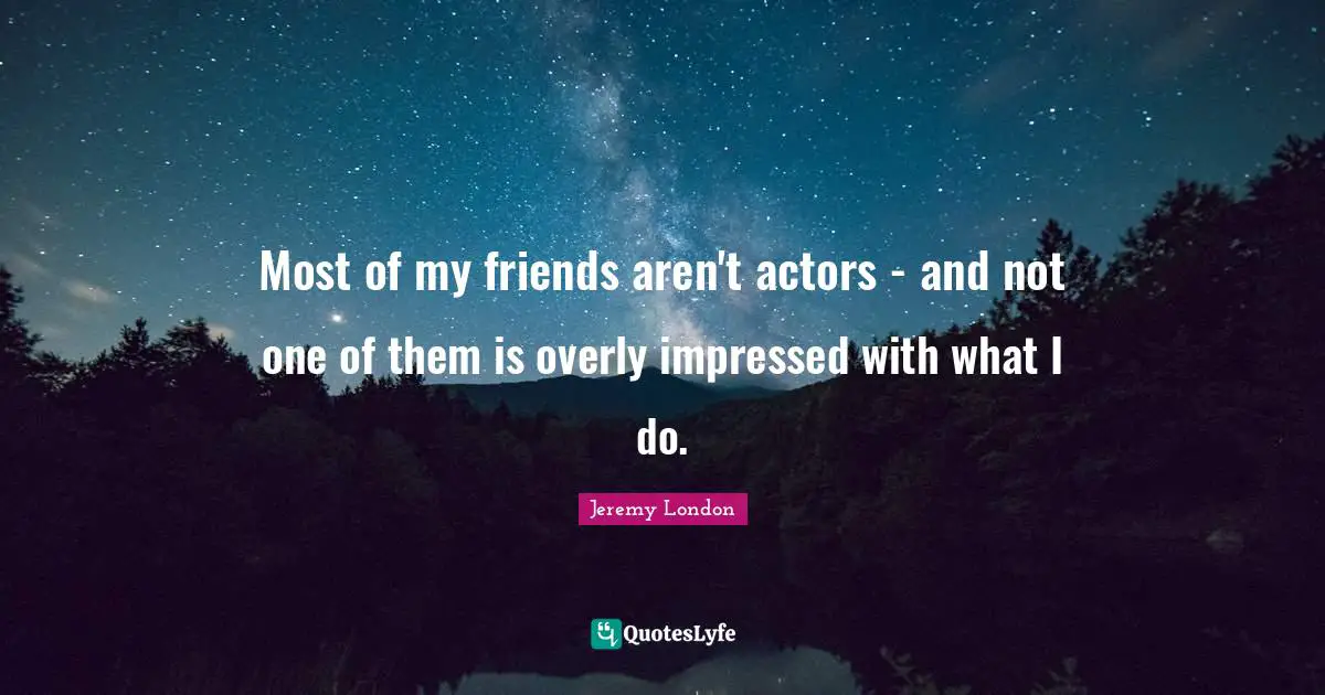 Most of my friends aren't actors - and not one of them is overly impressed with what I do.