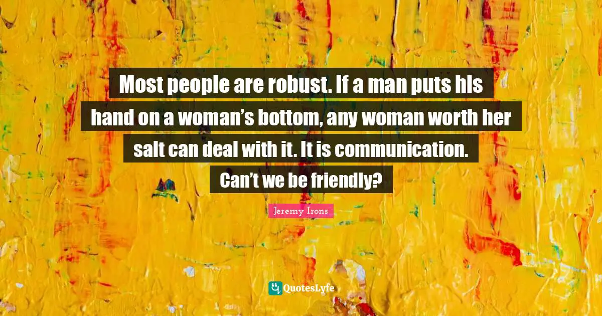 Most people are robust. If a man puts his hand on a woman’s bottom, any woman worth her salt can deal with it. It is communication. Can’t we be friendly?