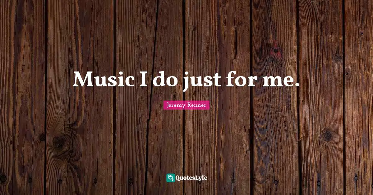 Music I do just for me.