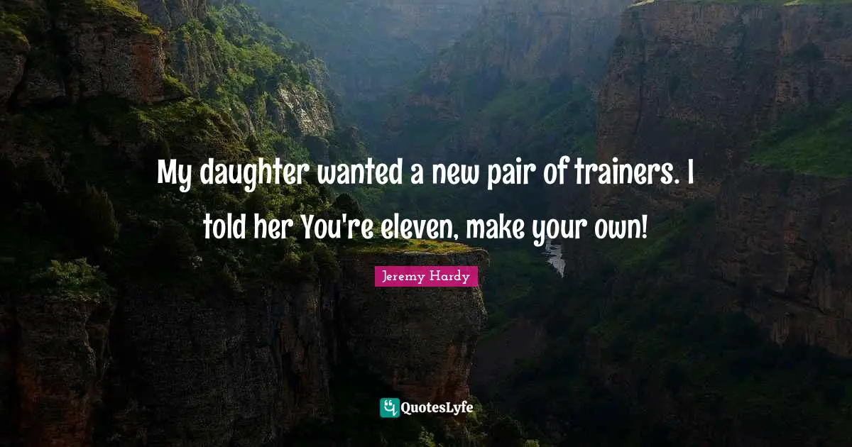 My daughter wanted a new pair of trainers. I told her You're eleven, make your own!