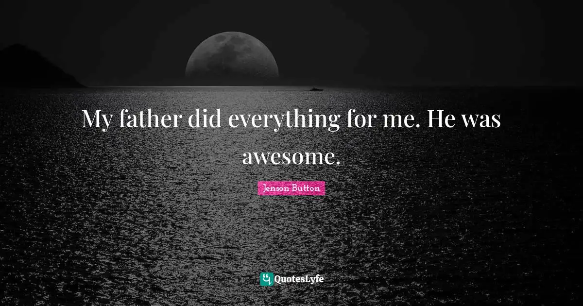 My father did everything for me. He was awesome.