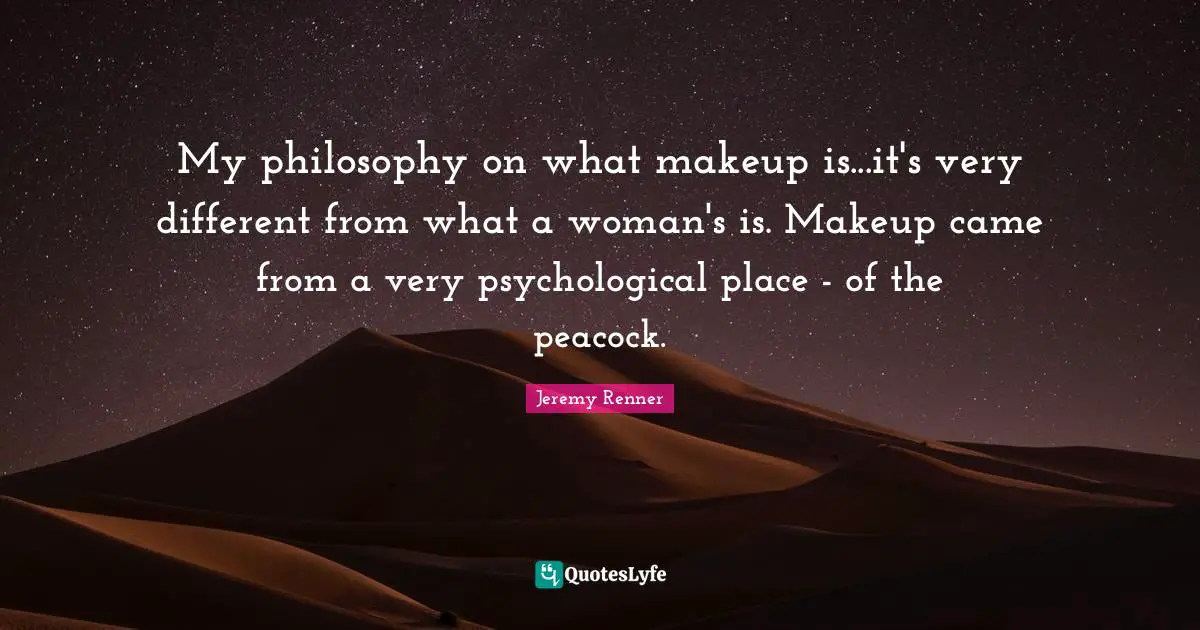 My philosophy on what makeup is...it's very different from what a woman's is. Makeup came from a very psychological place - of the peacock.
