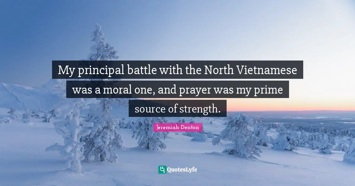 My principal battle with the North Vietnamese was a moral one, and prayer was my prime source of strength.
