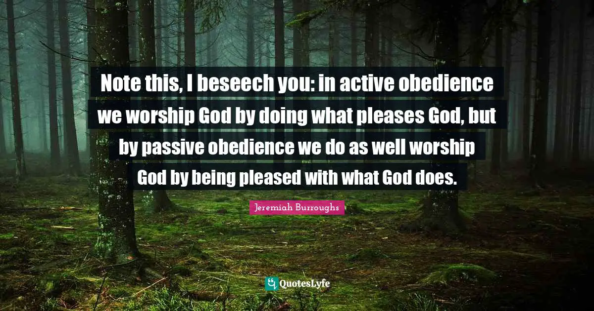 Worship God Quotes: "Note this, I beseech you: in active obedience we worship God by doing what pleases God, but by passive obedience we do as well worship God by being pleased with what God does."