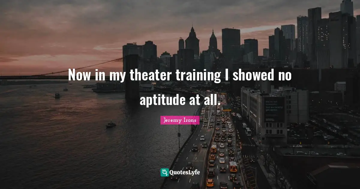 Now in my theater training I showed no aptitude at all.