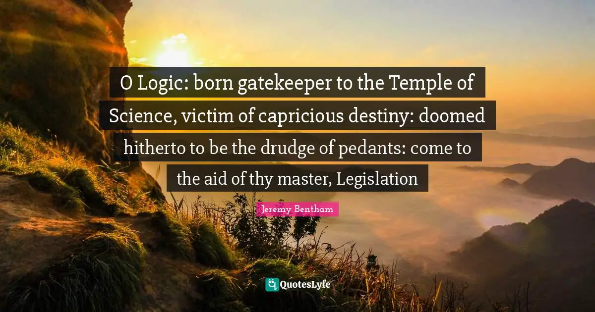 Pedants Quotes: "O Logic: born gatekeeper to the Temple of Science, victim of capricious destiny: doomed hitherto to be the drudge of pedants: come to the aid of thy master, Legislation"