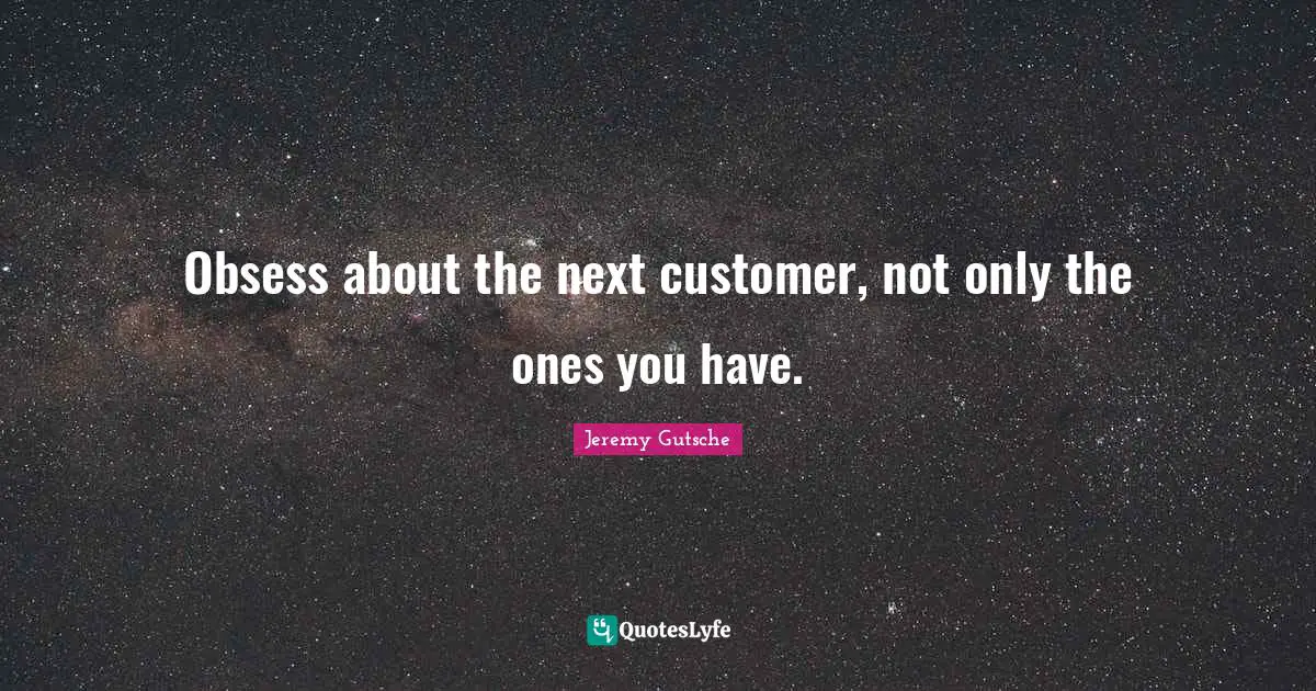 Obsess about the next customer, not only the ones you have.