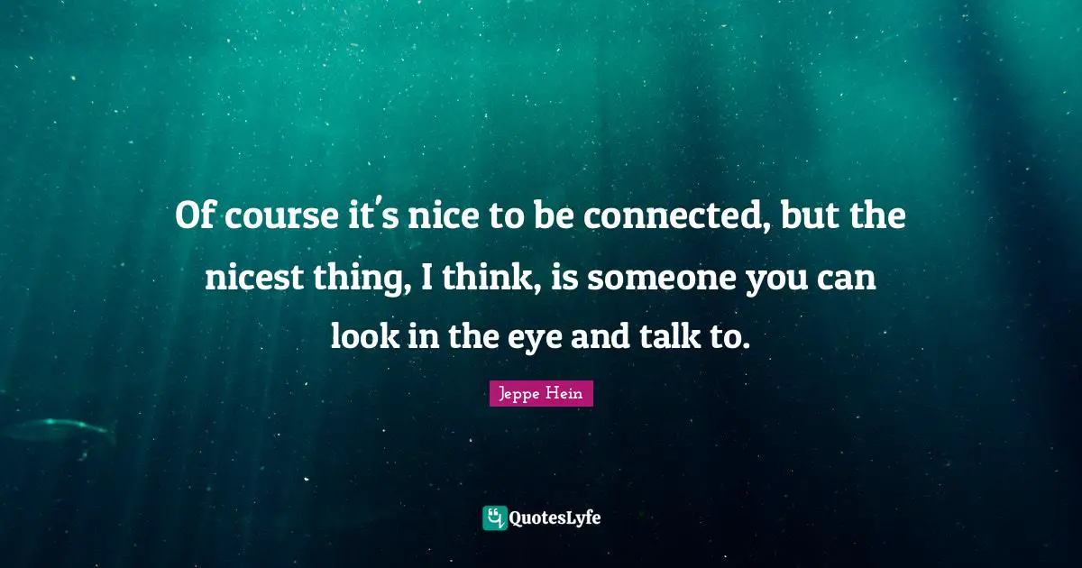 Of course it's nice to be connected, but the nicest thing, I think, is someone you can look in the eye and talk to.