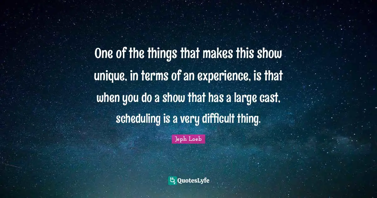 One of the things that makes this show unique, in terms of an experience, is that when you do a show that has a large cast, scheduling is a very difficult thing.