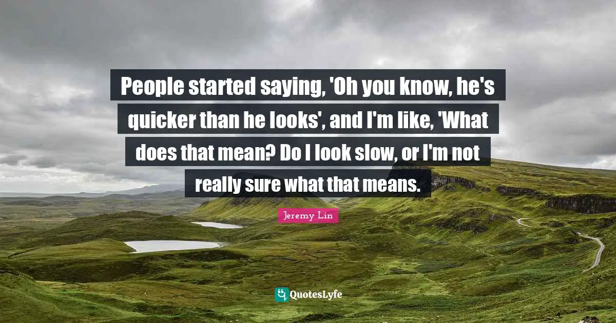 People started saying, 'Oh you know, he's quicker than he looks', and I'm like, 'What does that mean? Do I look slow, or I'm not really sure what that means.