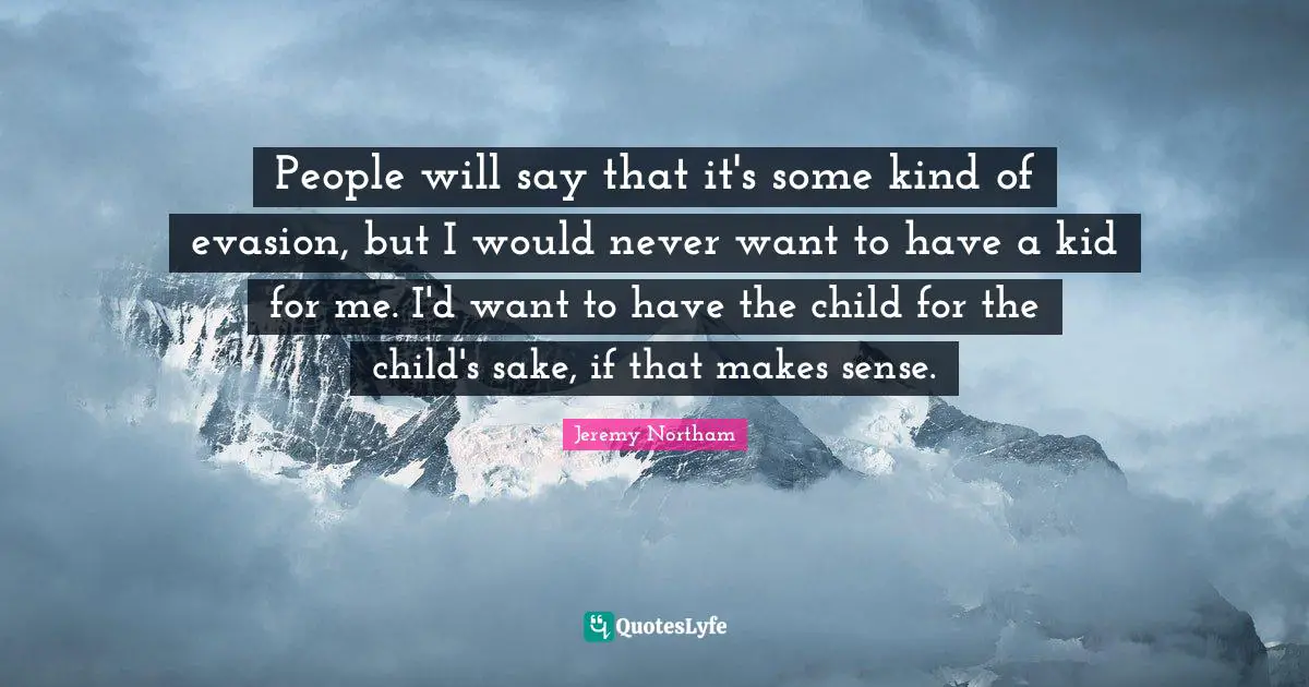 People will say that it's some kind of evasion, but I would never want to have a kid for me. I'd want to have the child for the child's sake, if that makes sense.